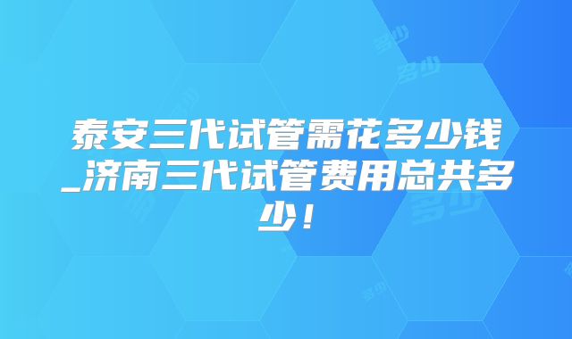 泰安三代试管需花多少钱_济南三代试管费用总共多少！