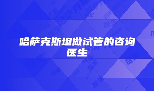 哈萨克斯坦做试管的咨询医生