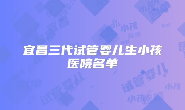 宜昌三代试管婴儿生小孩医院名单