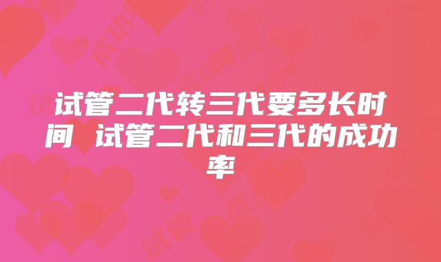 试管二代转三代要多长时间 试管二代和三代的成功率