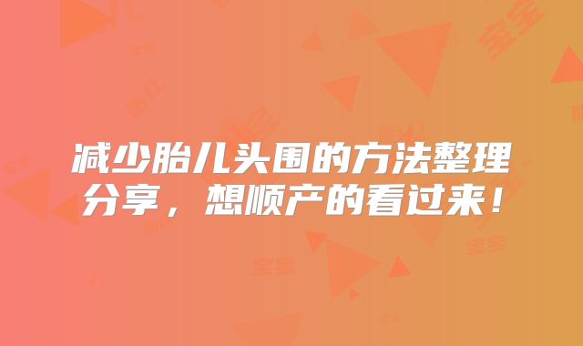 减少胎儿头围的方法整理分享，想顺产的看过来！