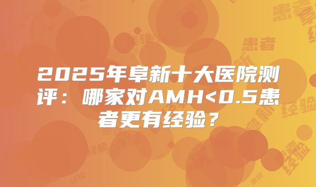 2025年阜新十大医院测评:哪家对AMH<0.5患者更有经验?