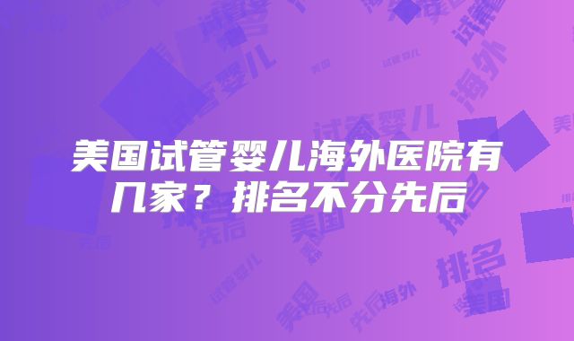 美国试管婴儿海外医院有几家？排名不分先后