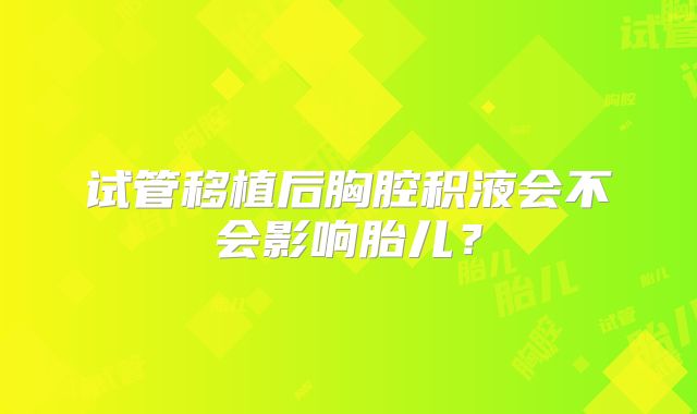试管移植后胸腔积液会不会影响胎儿？