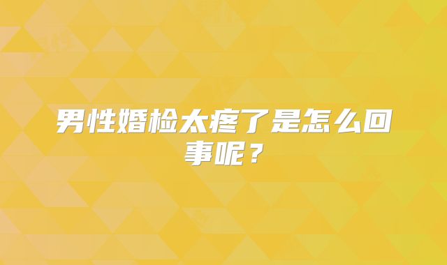 男性婚检太疼了是怎么回事呢？