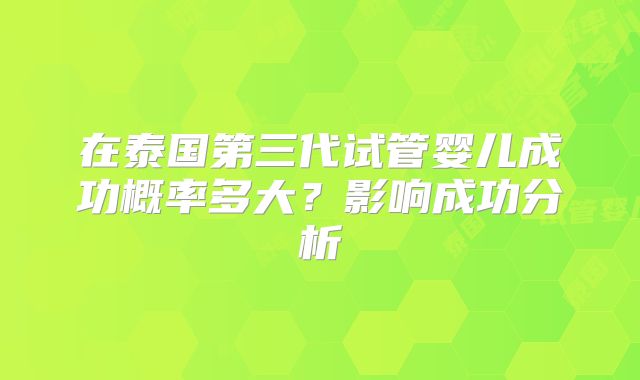 在泰国第三代试管婴儿成功概率多大？影响成功分析