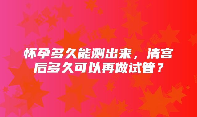 怀孕多久能测出来，清宫后多久可以再做试管？