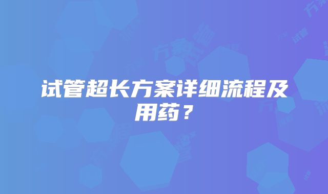 试管超长方案详细流程及用药？