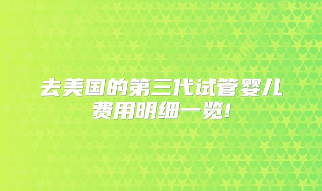去美国的第三代试管婴儿费用明细一览!