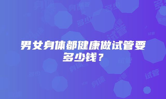 男女身体都健康做试管要多少钱?