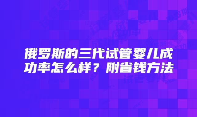 俄罗斯的三代试管婴儿成功率怎么样？附省钱方法