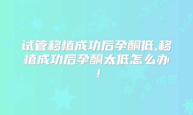试管移植成功后孕酮低,移植成功后孕酮太低怎么办！
