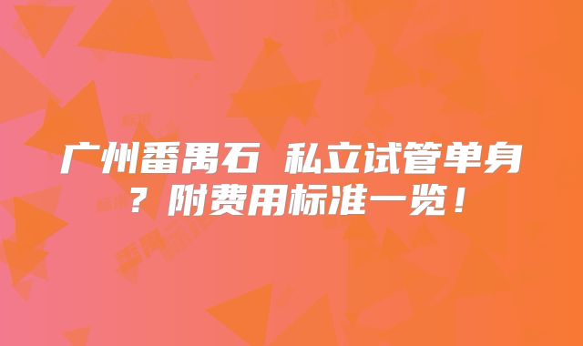 广州番禺石碁私立试管单身?附费用标准一览!