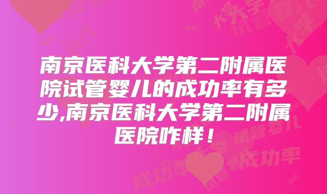 南京医科大学第二附属医院试管婴儿的成功率有多少,南京医科大学第二附属医院咋样！