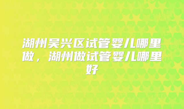 湖州吴兴区试管婴儿哪里做，湖州做试管婴儿哪里好
