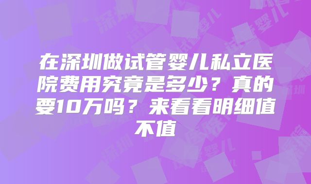 在深圳做试管婴儿私立医院费用究竟是多少?真的要10万吗?来看看明细值不值