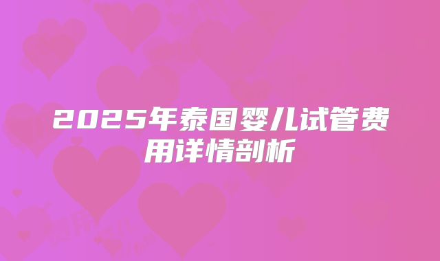 2025年泰国婴儿试管费用详情剖析