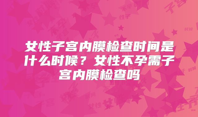 女性子宫内膜检查时间是什么时候？女性不孕需子宫内膜检查吗