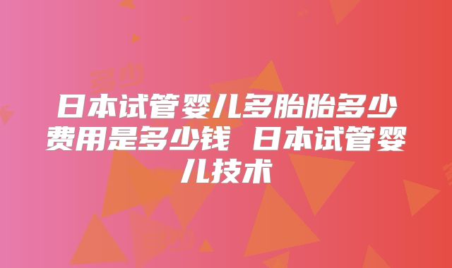 日本试管婴儿多胎胎多少费用是多少钱 日本试管婴儿技术
