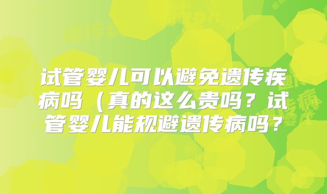 试管婴儿可以避免遗传疾病吗（真的这么贵吗？试管婴儿能规避遗传病吗？
