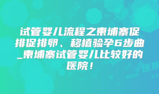 试管婴儿流程之柬埔寨促排促排卵、移植验孕6步曲_柬埔寨试管婴儿比较好的医院！
