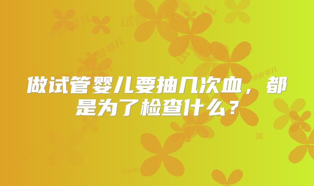做试管婴儿要抽几次血，都是为了检查什么？