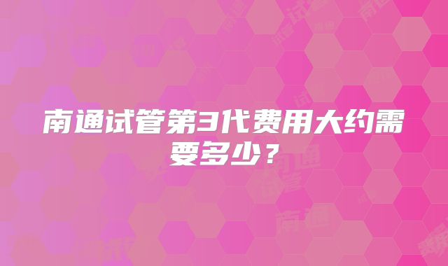 南通试管第3代费用大约需要多少?