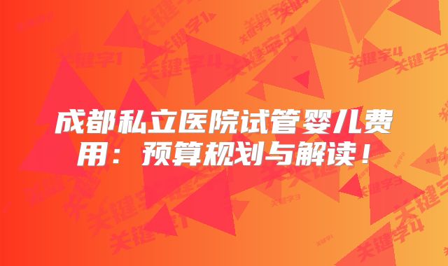 成都私立医院试管婴儿费用:预算规划与解读!