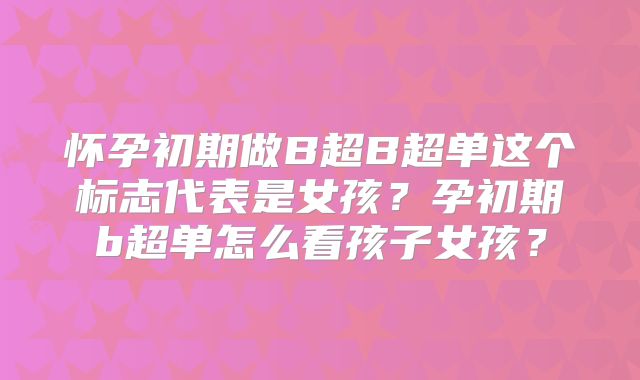 怀孕初期做B超B超单这个标志代表是女孩？孕初期b超单怎么看孩子女孩？