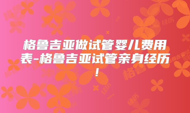 格鲁吉亚做试管婴儿费用表-格鲁吉亚试管亲身经历!