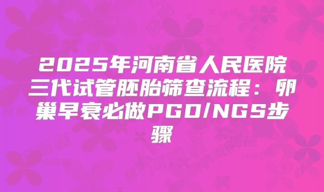 2025年河南省人民医院三代试管胚胎筛查流程：卵巢早衰必做PGD/NGS步骤