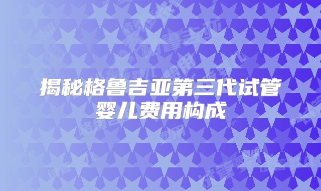 揭秘格鲁吉亚第三代试管婴儿费用构成