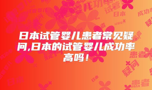 日本试管婴儿患者常见疑问,日本的试管婴儿成功率高吗！