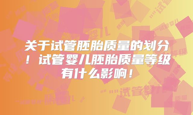 关于试管胚胎质量的划分！试管婴儿胚胎质量等级有什么影响！