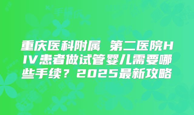 重庆医科附属 第二医院HIV患者做试管婴儿需要哪些手续？2025最新攻略
