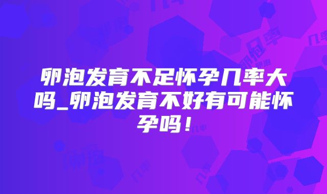 卵泡发育不足怀孕几率大吗_卵泡发育不好有可能怀孕吗！