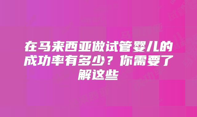 在马来西亚做试管婴儿的成功率有多少？你需要了解这些
