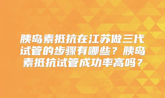 胰岛素抵抗在江苏做三代试管的步骤有哪些?胰岛素抵抗试管成功率高吗?