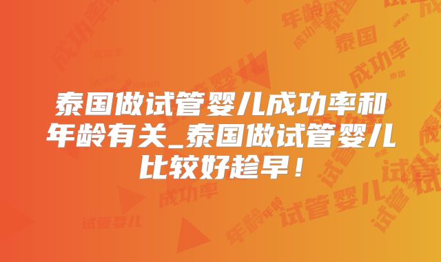 泰国做试管婴儿成功率和年龄有关_泰国做试管婴儿比较好趁早！