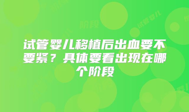 试管婴儿移植后出血要不要紧？具体要看出现在哪个阶段