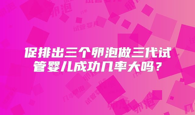 促排出三个卵泡做三代试管婴儿成功几率大吗?