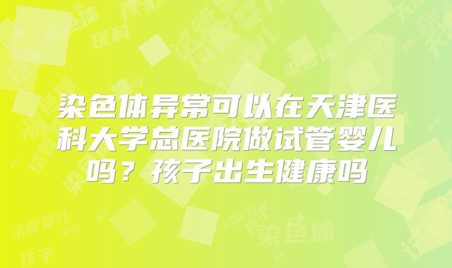 染色体异常可以在天津医科大学总医院做试管婴儿吗?孩子出生健康吗