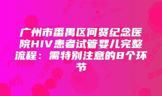 广州市番禺区何贤纪念医院HIV患者试管婴儿完整流程：需特别注意的8个环节