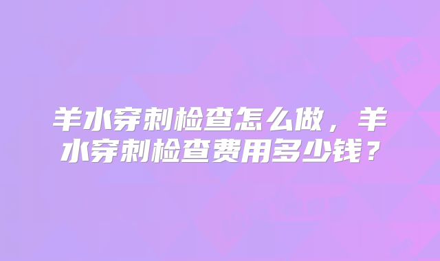 羊水穿刺检查怎么做，羊水穿刺检查费用多少钱？