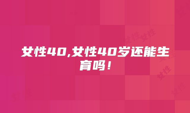 女性40,女性40岁还能生育吗!