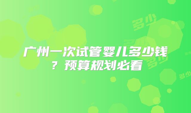 广州一次试管婴儿多少钱?预算规划必看