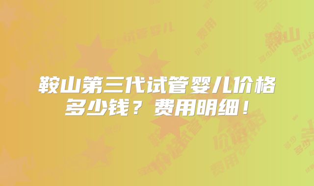 鞍山第三代试管婴儿价格多少钱？费用明细！