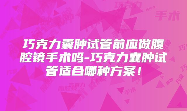 巧克力囊肿试管前应做腹腔镜手术吗-巧克力囊肿试管适合哪种方案!
