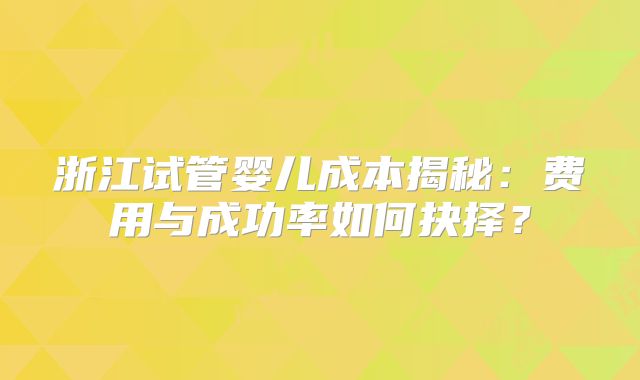 浙江试管婴儿成本揭秘：费用与成功率如何抉择？