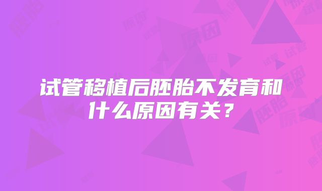 试管移植后胚胎不发育和什么原因有关?